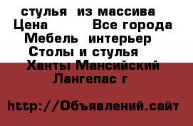 стулья  из массива › Цена ­ 800 - Все города Мебель, интерьер » Столы и стулья   . Ханты-Мансийский,Лангепас г.